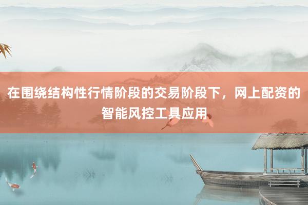在围绕结构性行情阶段的交易阶段下，网上配资的智能风控工具应用