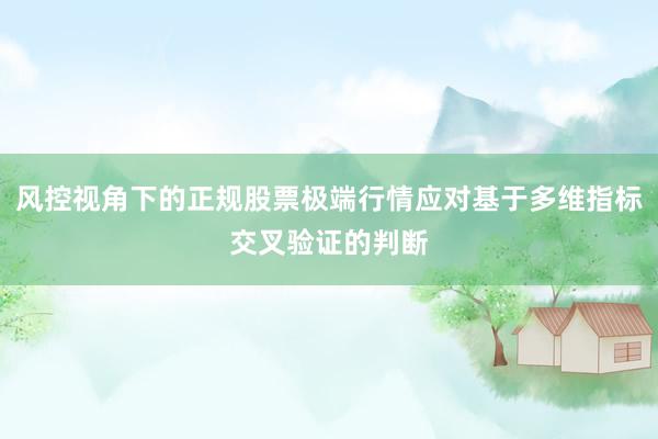 风控视角下的正规股票极端行情应对基于多维指标交叉验证的判断