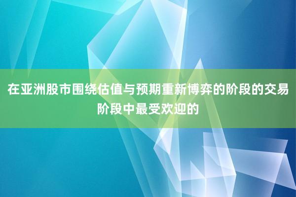 在亚洲股市围绕估值与预期重新博弈的阶段的交易阶段中最受欢迎的