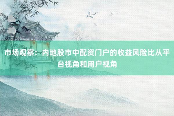 市场观察：内地股市中配资门户的收益风险比从平台视角和用户视角