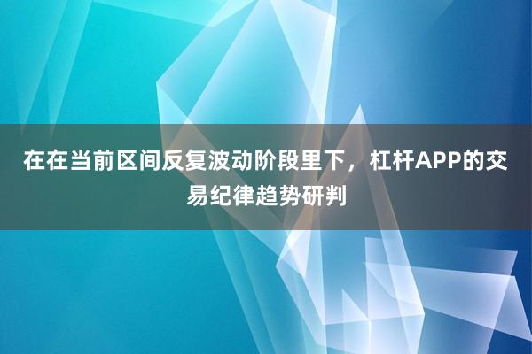 在在当前区间反复波动阶段里下，杠杆APP的交易纪律趋势研判