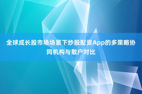 全球成长股市场场景下炒股配资App的多策略协同机构与散户对比