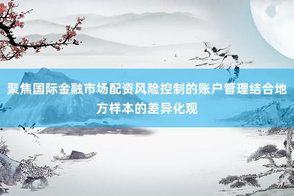 聚焦国际金融市场配资风险控制的账户管理结合地方样本的差异化观