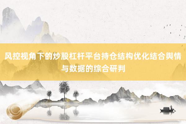 风控视角下的炒股杠杆平台持仓结构优化结合舆情与数据的综合研判