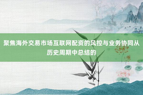 聚焦海外交易市场互联网配资的风控与业务协同从历史周期中总结的