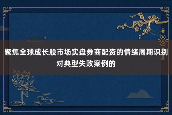 聚焦全球成长股市场实盘券商配资的情绪周期识别对典型失败案例的