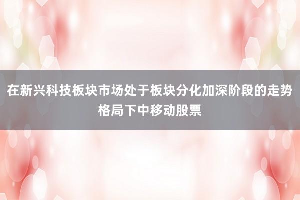 在新兴科技板块市场处于板块分化加深阶段的走势格局下中移动股票