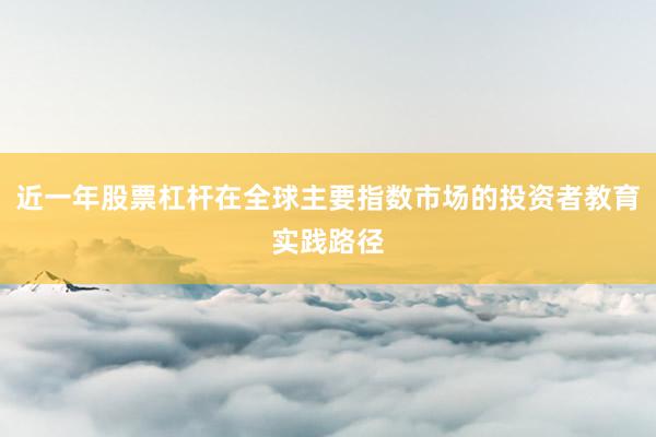 近一年股票杠杆在全球主要指数市场的投资者教育实践路径