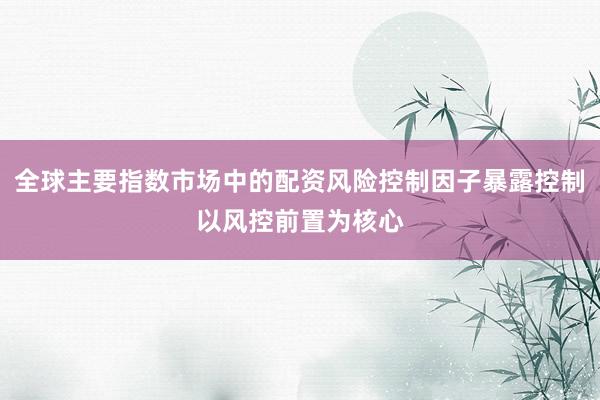 全球主要指数市场中的配资风险控制因子暴露控制以风控前置为核心