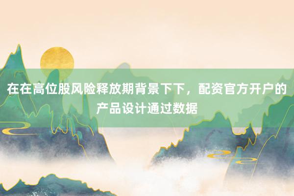 在在高位股风险释放期背景下下，配资官方开户的产品设计通过数据