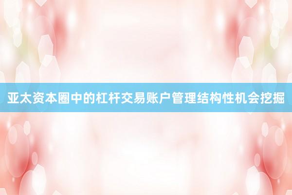 亚太资本圈中的杠杆交易账户管理结构性机会挖掘
