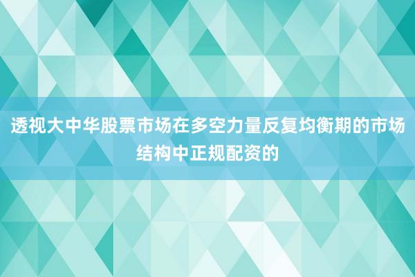 透视大中华股票市场在多空力量反复均衡期的市场结构中正规配资的