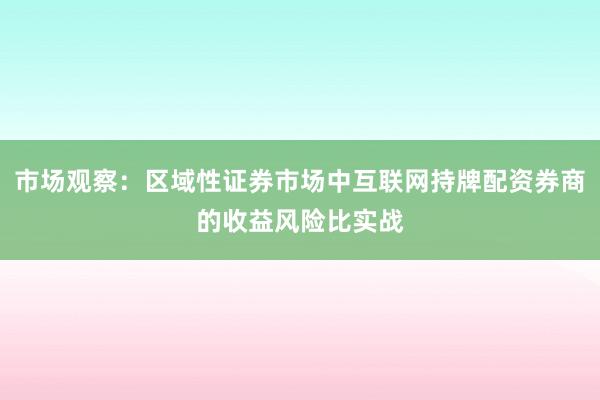 市场观察：区域性证券市场中互联网持牌配资券商的收益风险比实战