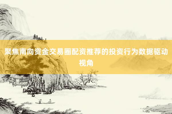 聚焦南向资金交易圈配资推荐的投资行为数据驱动视角