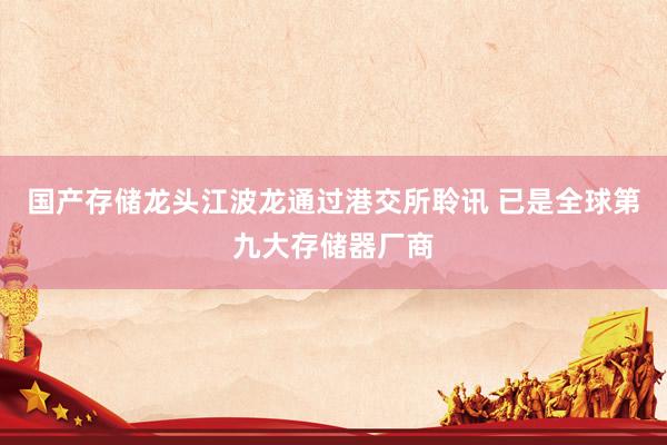 国产存储龙头江波龙通过港交所聆讯 已是全球第九大存储器厂商