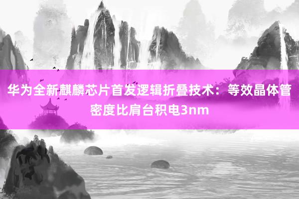 华为全新麒麟芯片首发逻辑折叠技术：等效晶体管密度比肩台积电3nm