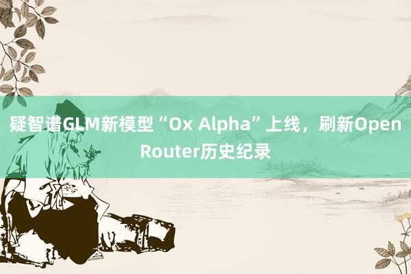 疑智谱GLM新模型“Ox Alpha”上线，刷新OpenRouter历史纪录