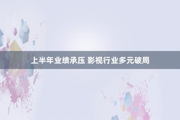 上半年业绩承压 影视行业多元破局
