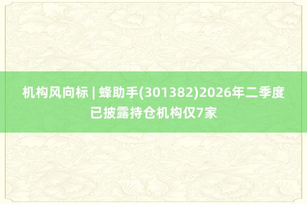 机构风向标 | 蜂助手(301382)2026年二季度已披露持仓机构仅7家