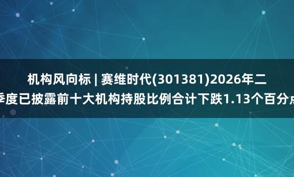机构风向标 | 赛维时代(301381)2026年二季度已披露前十大机构持股比例合计下跌1.13个百分点