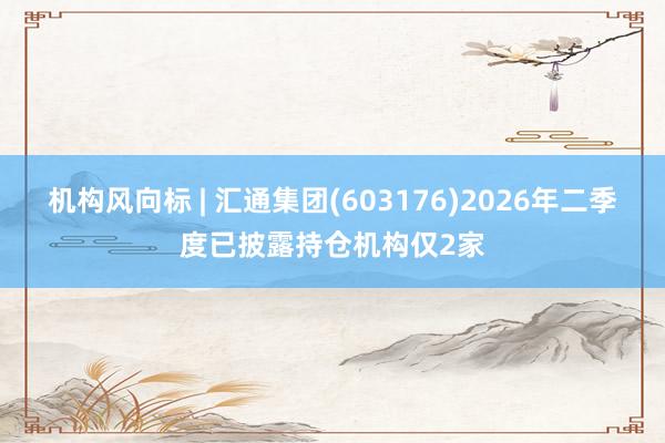 机构风向标 | 汇通集团(603176)2026年二季度已披露持仓机构仅2家