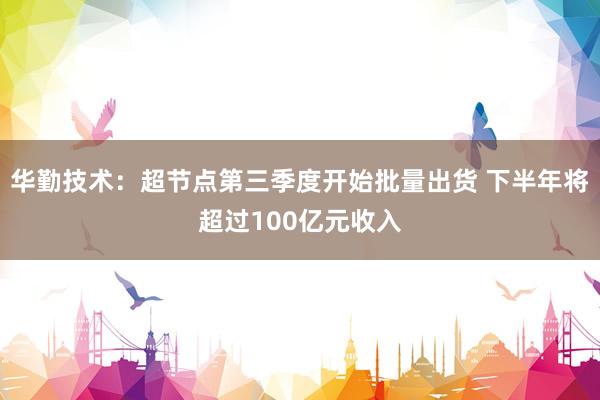 华勤技术：超节点第三季度开始批量出货 下半年将超过100亿元收入