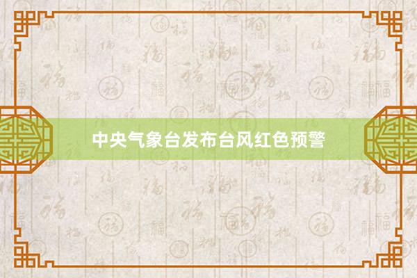 中央气象台发布台风红色预警