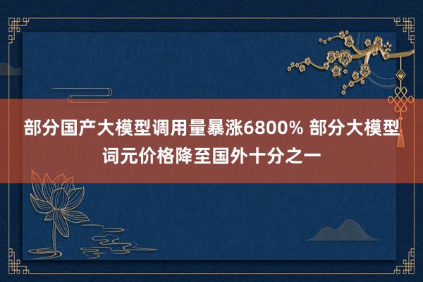 部分国产大模型调用量暴涨6800% 部分大模型词元价格降至国外十分之一