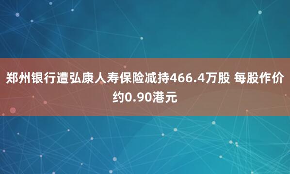 郑州银行遭弘康人寿保险减持466.4万股 每股作价约0.90港元