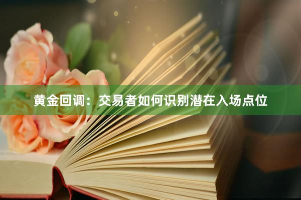 黄金回调：交易者如何识别潜在入场点位