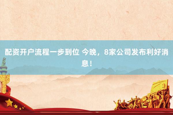配资开户流程一步到位 今晚，8家公司发布利好消息！