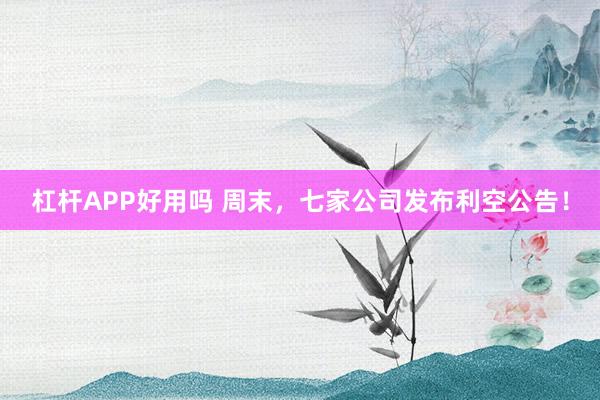 杠杆APP好用吗 周末，七家公司发布利空公告！