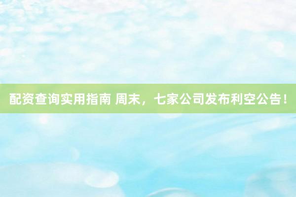 配资查询实用指南 周末，七家公司发布利空公告！