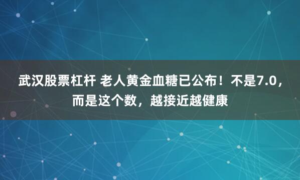 武汉股票杠杆 老人黄金血糖已公布！不是7.0，而是这个数，越接近越健康