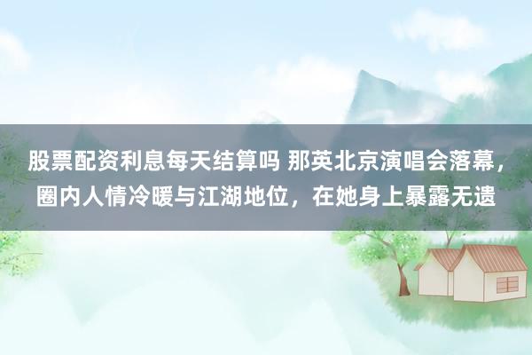 股票配资利息每天结算吗 那英北京演唱会落幕,圈内人情冷暖与江湖地位,在她身上暴露无遗