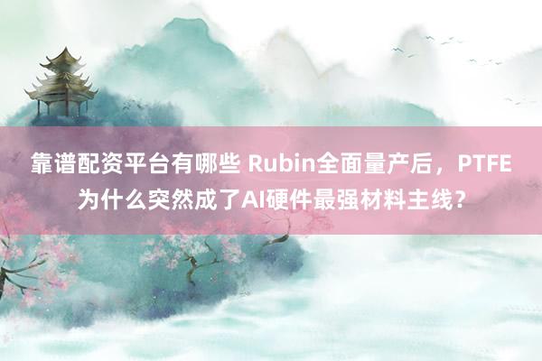 靠谱配资平台有哪些 Rubin全面量产后，PTFE为什么突然成了AI硬件最强材料主线？