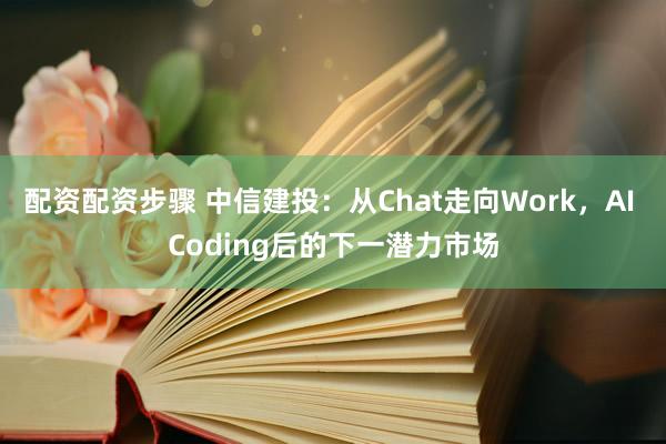 配资配资步骤 中信建投:从Chat走向Work,AI Coding后的下一潜力市场