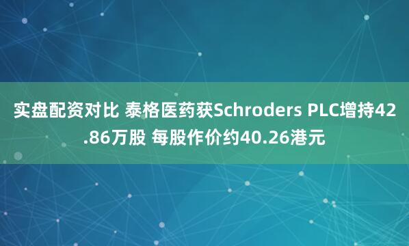 实盘配资对比 泰格医药获Schroders PLC增持42.86万股 每股作价约40.26港元