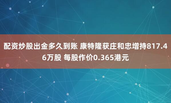 配资炒股出金多久到账 康特隆获庄和忠增持817.46万股 每股作价0.365港元