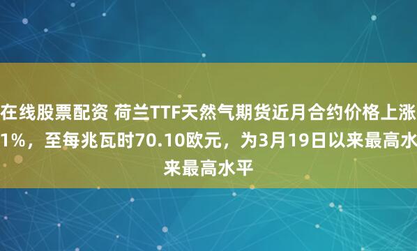 在线股票配资 荷兰TTF天然气期货近月合约价格上涨5.1%，至每兆瓦时70.10欧元，为3月19日以来最高水平