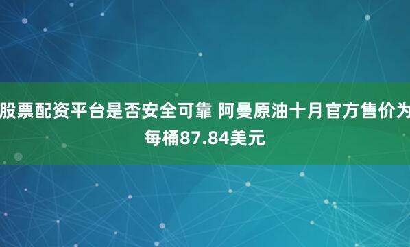 股票配资平台是否安全可靠 阿曼原油十月官方售价为每桶87.84美元