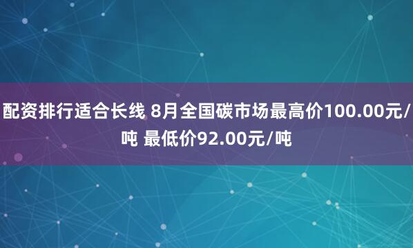 配资排行适合长线 8月全国碳市场最高价100.00元/吨 最低价92.00元/吨