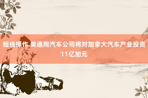 短线操作 美通用汽车公司将对加拿大汽车产业投资11亿加元