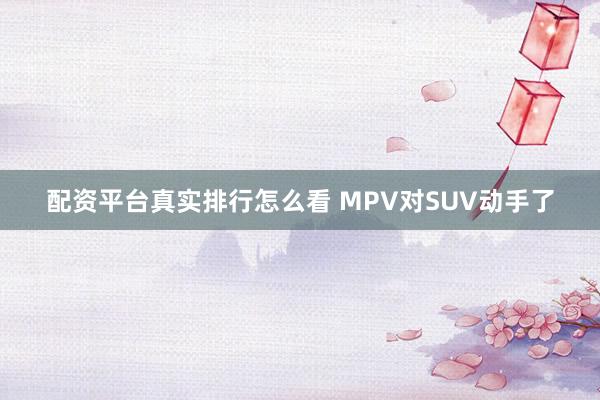 配资平台真实排行怎么看 MPV对SUV动手了