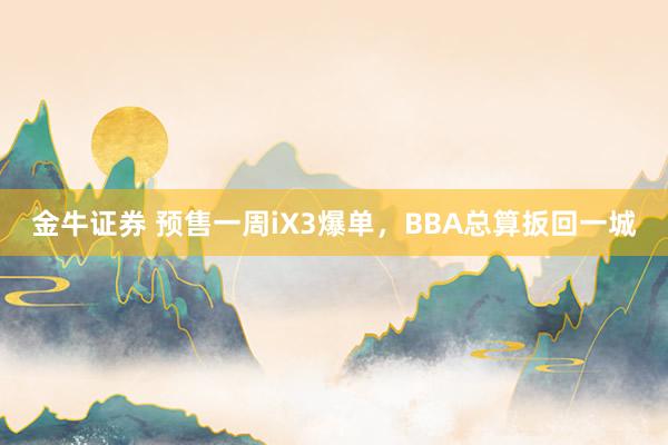 金牛证券 预售一周iX3爆单，BBA总算扳回一城