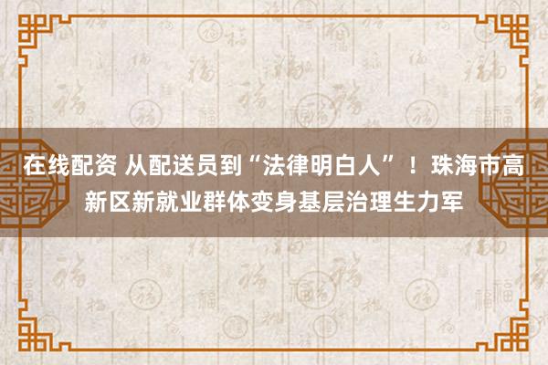 在线配资 从配送员到“法律明白人” !珠海市高新区新就业群体变身基层治理生力军