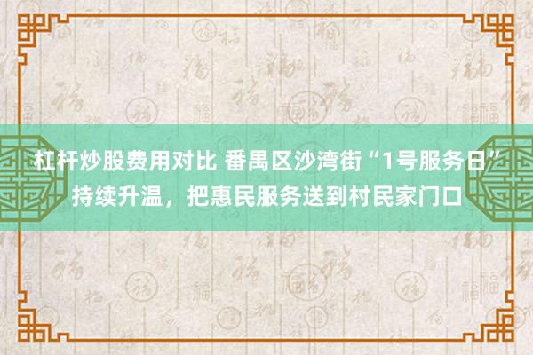 杠杆炒股费用对比 番禺区沙湾街“1号服务日”持续升温，把惠民服务送到村民家门口