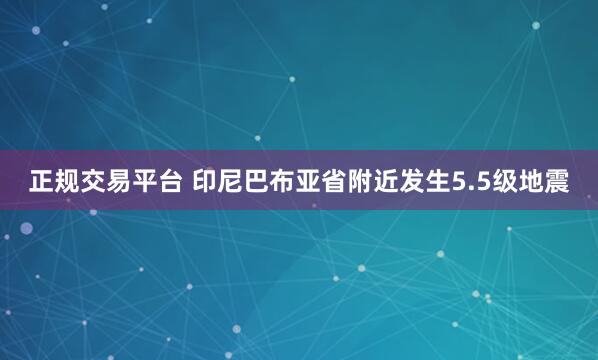 正规交易平台 印尼巴布亚省附近发生5.5级地震