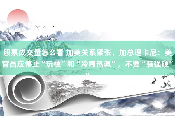 股票成交量怎么看 加美关系紧张，加总理卡尼：美官员应停止“玩梗”和“冷嘲热讽”，不要“装强硬”