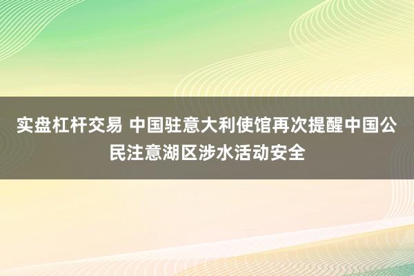 实盘杠杆交易 中国驻意大利使馆再次提醒中国公民注意湖区涉水活动安全